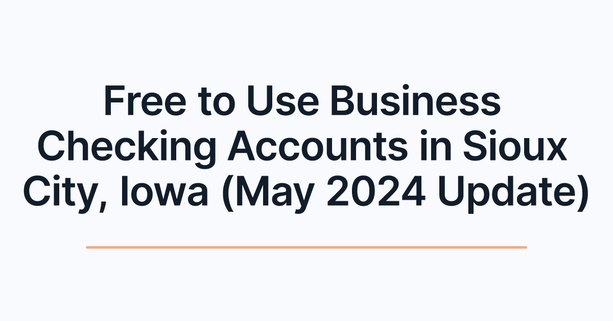 Free to Use Business Checking Accounts in Sioux City, Iowa (May 2024 Update)